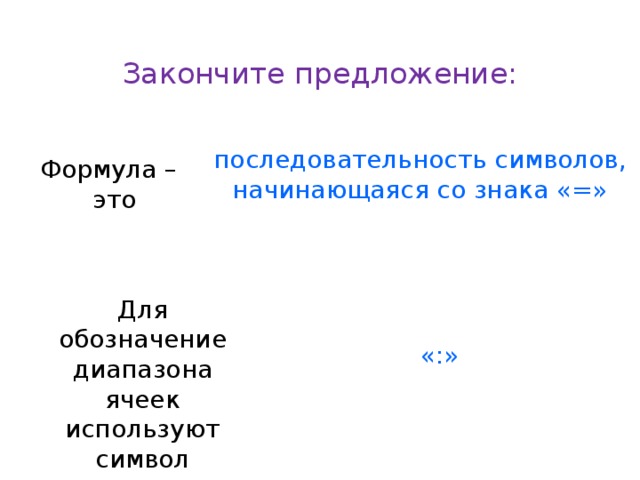 Закончите предложение: последовательность символов, начинающаяся со знака «=» Формула – это Для обозначение диапазона ячеек используют символ «:»