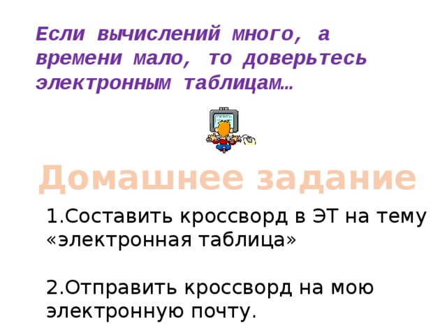 Если вычислений много, а времени мало, то доверьтесь электронным таблицам… Домашнее задание  1.Составить кроссворд в ЭТ на тему «электронная таблица» 2.Отправить кроссворд на мою электронную почту.