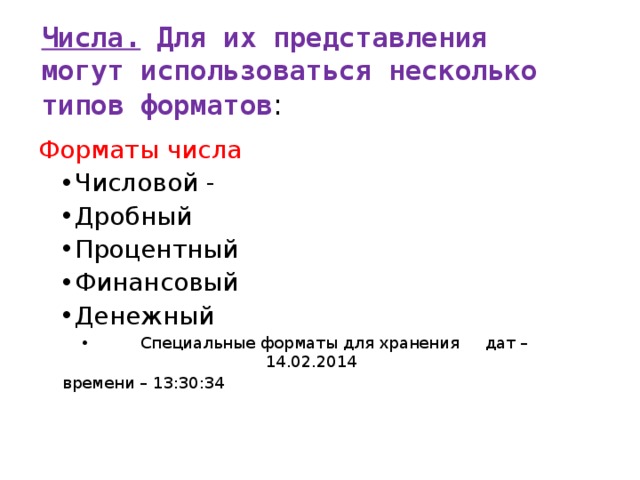 Числа. Для их представления могут использоваться несколько типов форматов : Форматы числа Числовой - Дробный Процентный Финансовый Денежный  Специальные форматы для хранения дат – 14.02.2014 Числовой - Дробный Процентный Финансовый Денежный  Специальные форматы для хранения дат – 14.02.2014 времени – 13:30:34