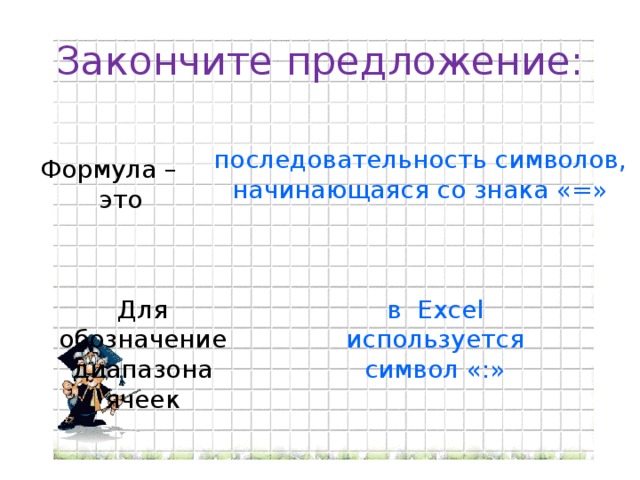 Закончите предложение: последовательность символов, начинающаяся со знака «=» Формула – это Для обозначение диапазона ячеек в Excel используется символ «:»