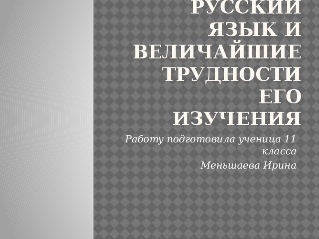 Русский язык и величайшие трудности его изучения Работу подготовила ученица 11 класса Меньшаева Ирина 
