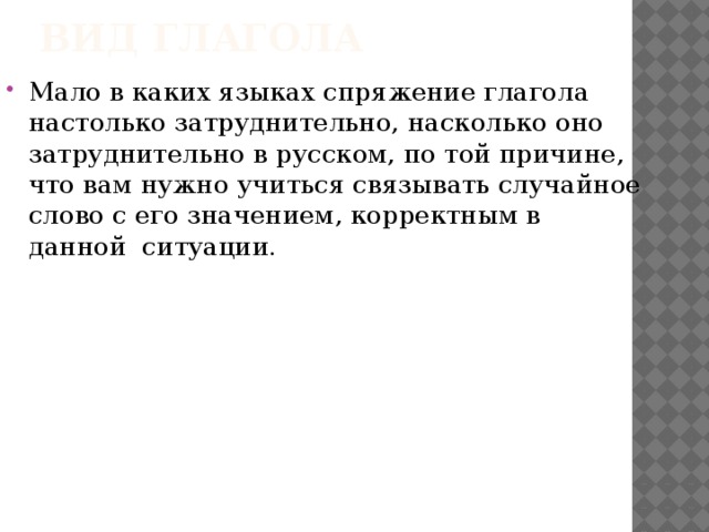Вид глагола Мало в каких языках спряжение глагола настолько затруднительно, насколько оно затруднительно в русском, по той причине, что вам нужно учиться связывать случайное слово с его значением, корректным в данной ситуации. 