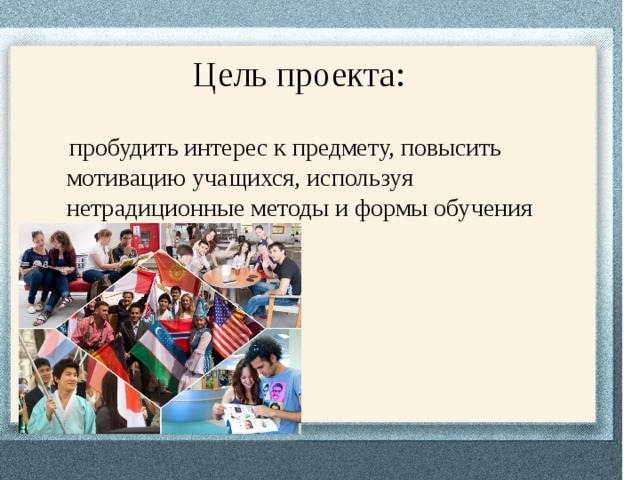  Цель проекта:  пробудить интерес к предмету, повысить мотивацию учащихся, используя нетрадиционные методы и формы обучения 