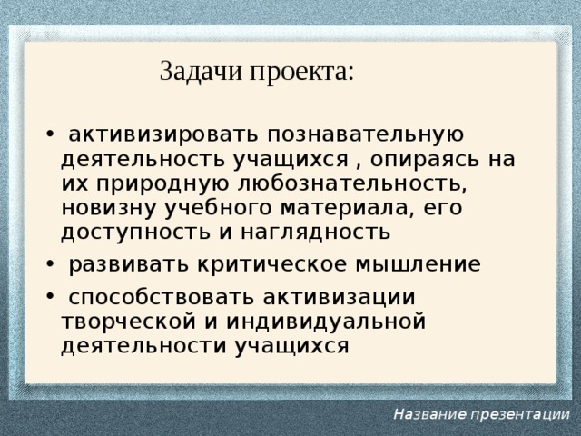  Задачи проекта:  активизировать познавательную деятельность учащихся , опираясь на их природную любознательность, новизну учебного материала, его доступность и наглядность  развивать критическое мышление  способствовать активизации творческой и индивидуальной деятельности учащихся Название презентации 