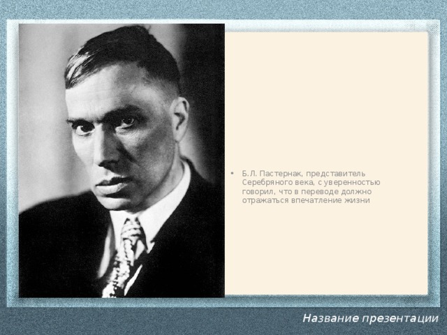 Б.Л. Пастернак, представитель Серебряного века, с уверенностью говорил, что в переводе должно отражаться впечатление жизни     Название презентации 