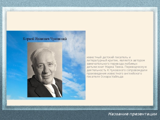 известный детский писатель и литературный критик, является автором замечательного перевода любимых детьми книг Марка Твена. Переводческую деятельность К.Чуковского сопровождали произведения известного английского писателя Оскара Уайльда    Название презентации 