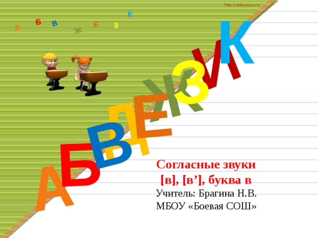 К http://aida.ucoz.ru Д А И Б В Ж Е З А Б В Ж З Е К Согласные звуки  [в], [в’], буква в  Учитель: Брагина Н.В.  МБОУ «Боевая СОШ» 