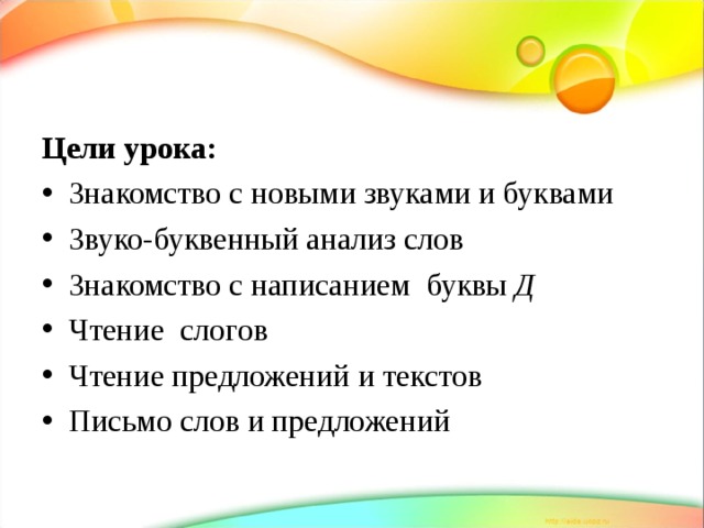 Цели урока: Знакомство с новыми звуками и буквами Звуко-буквенный анализ слов Знакомство с написанием буквы Д Чтение слогов Чтение предложений и текстов Письмо слов и предложений 