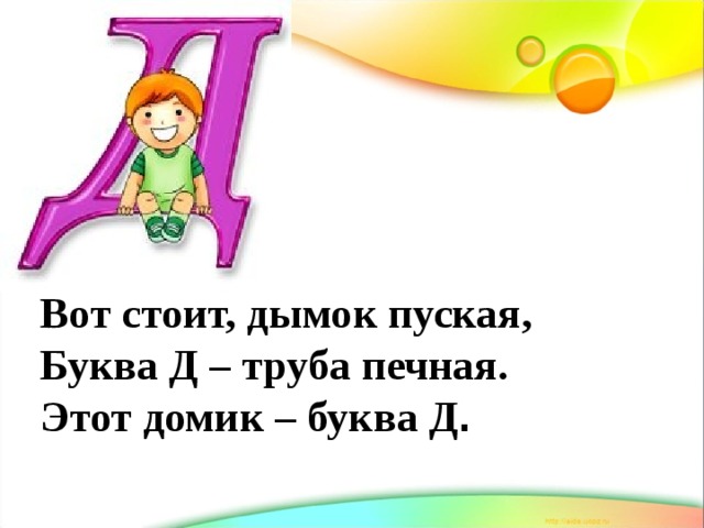 Вот стоит, дымок пуская, Буква Д – труба печная. Этот домик – буква Д . 