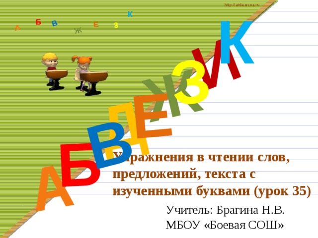 http://aida.ucoz.ru К Д А И Б В Ж Е З А Б В Ж З Е К Упражнения в чтении слов, предложений, текста с изученными буквами (урок 35) Учитель: Брагина Н.В.  МБОУ «Боевая СОШ» 
