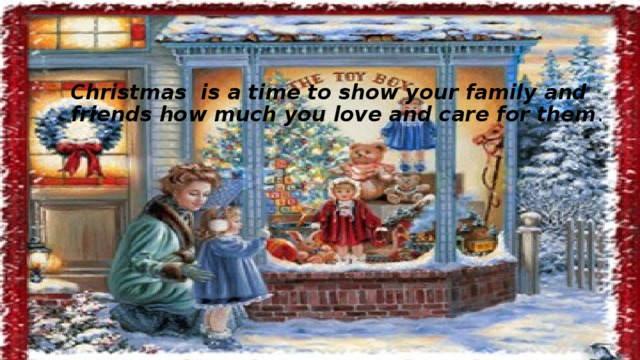Christmas is a time to show your family and friends how much you love and care for them . 