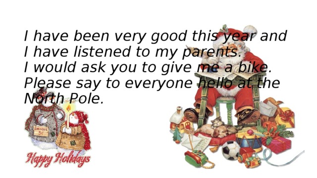 I have been very good this year and I have listened to my parents.  I would ask you to give me a bike.  Please say to everyone hello at the North Pole. 