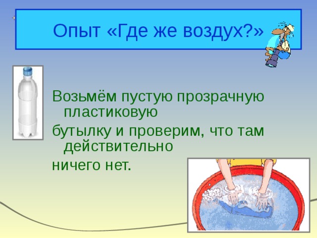 Опыт «Где же воздух?» Возьмём пустую прозрачную пластиковую бутылку и проверим, что там действительно ничего нет. 