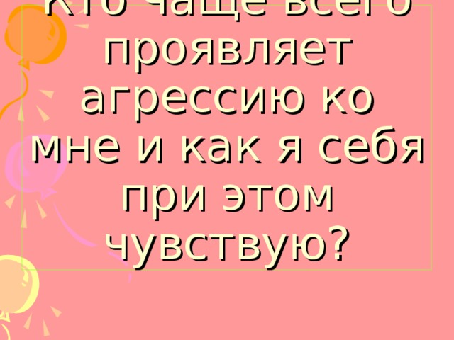 Кто чаще всего проявляет агрессию ко мне и как я себя при этом чувствую? 