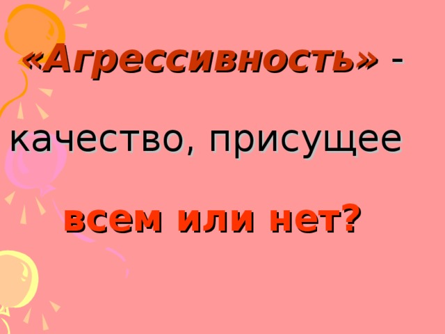 «Агрессивность» -    качество, присущее   всем или нет? 