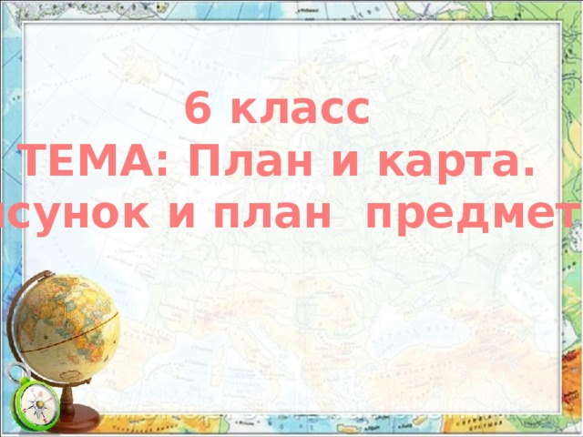 6 класс ТЕМА: План и карта. Рисунок и план предмета 
