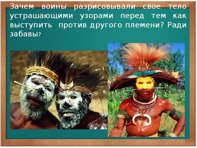 Зачем воины разрисовывали свое тело устрашающими узорами перед тем как выступить против другого племени? Ради забавы ? Нанося узоры, они стремились защитить себя, повергнуть в страх своих врагов.  