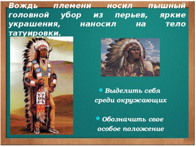 Вождь племени носил пышный головной убор из перьев, яркие украшения, наносил на тело татуировки.    Выделить себя среди окружающих  Обозначить свое особое положение Наверное, не для развлечения носил вождь племени пышный головной убор из перьев, яркие украшения, наносил на тело татуировки. Так он, достойнейший из достойных, мог выделить себя среди окружающих, обозначить своё особое положение.  