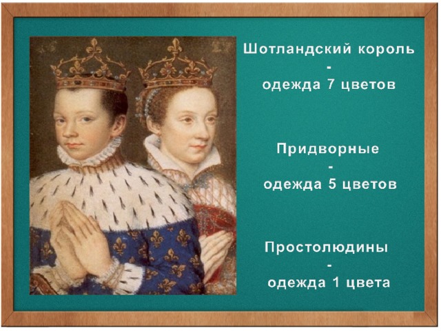 Шотландский король в прошлые века носил семицветную одежду, его придворные надевали только пятицветные костюмы, а простолюдины – однотонные. Короли, цари облачались не просто в роскошные и декоративные, а в символические одежды. Их костюм подчеркивал, что они – первые лица в государстве.  