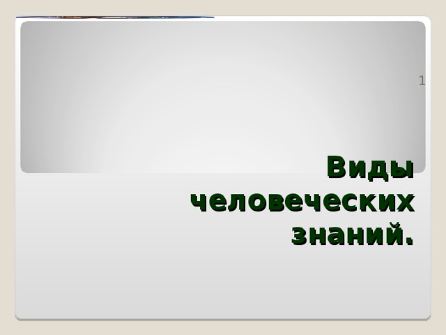 1  Виды человеческих знаний. 