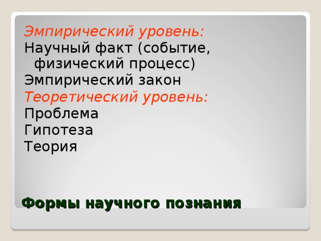 Эмпирический уровень: Научный факт (событие, физический процесс) Эмпирический закон Теоретический уровень: Проблема Гипотеза Теория Формы научного познания 