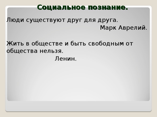Социальное познание. Люди существуют друг для друга. Марк Аврелий. Жить в обществе и быть свободным от общества нельзя.  Ленин. 