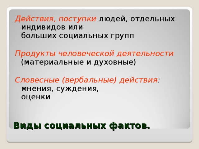 Действия, поступки  людей, отдельных индивидов или  больших социальных групп  Продукты человеческой деятельности  (материальные и духовные)  Словесные (вербальные) действия : мнения, суждения,  оценки Виды социальных фактов. 