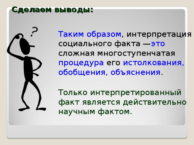 Сделаем выводы: Таким образом , интерпретация социального факта — это сложная многоступенчатая процедура его истолкования, обобщения, объяснения . Только интерпретированный факт является действительно научным фактом. 