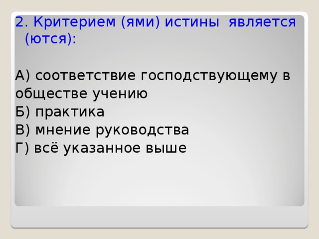2. Критерием (ями) истины является (ются): А) соответствие господствующему в обществе учению Б) практика В) мнение руководства Г) всё указанное выше 