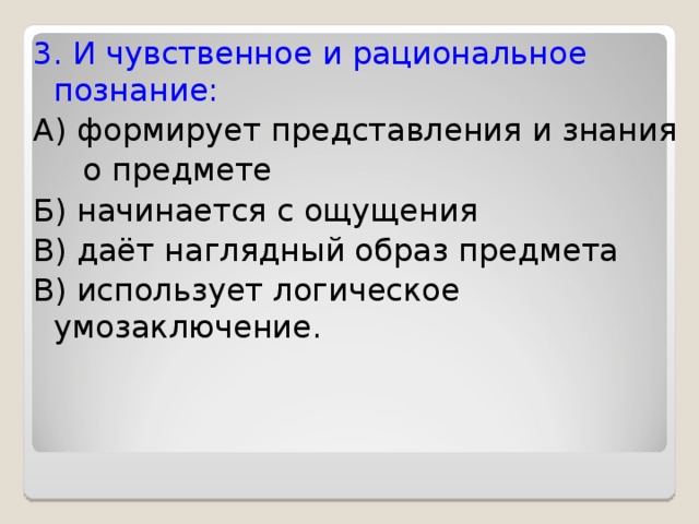3. И чувственное и рациональное познание: А) формирует представления и знания  о предмете Б) начинается с ощущения В) даёт наглядный образ предмета В) использует логическое умозаключение. 