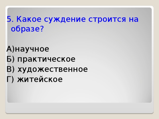 5. Какое суждение строится на образе? А)научное Б) практическое В) художественное Г) житейское 