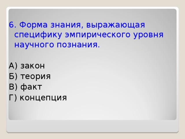 6. Форма знания, выражающая специфику эмпирического уровня научного познания. А) закон Б) теория В) факт Г) концепция 