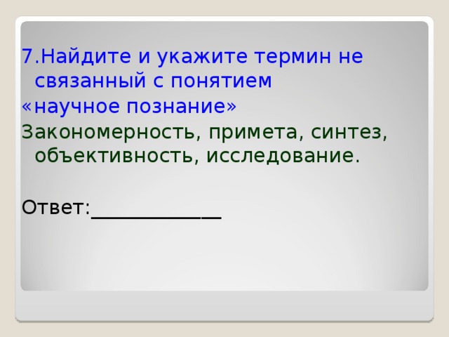 7.Найдите и укажите термин не связанный с понятием «научное познание» Закономерность, примета, синтез, объективность, исследование. Ответ:_____________ 
