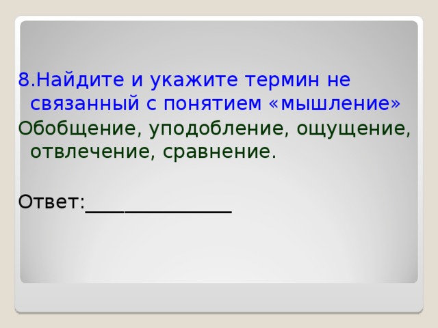 8.Найдите и укажите термин не связанный с понятием «мышление» Обобщение, уподобление, ощущение, отвлечение, сравнение. Ответ:_______________ 