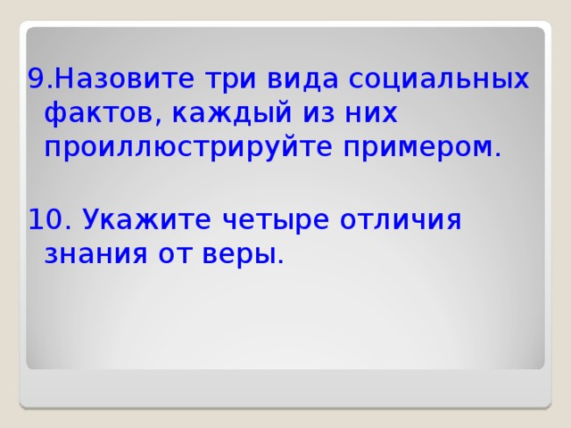 9.Назовите три вида социальных фактов, каждый из них проиллюстрируйте примером. 10. Укажите четыре отличия знания от веры. 
