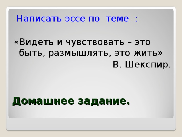  Написать эссе по теме : «Видеть и чувствовать – это быть, размышлять, это жить» В. Шекспир. Домашнее задание. 