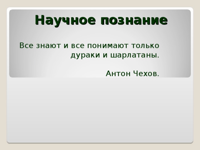 Научное познание Все знают и все понимают только дураки и шарлатаны.  Антон Чехов. 