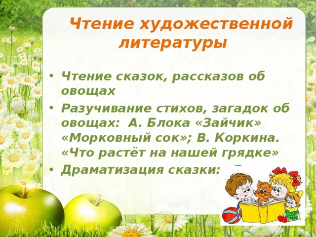 Чтение художественной  литературы Чтение сказок, рассказов об овощах Разучивание стихов, загадок об овощах: А. Блока «Зайчик» «Морковный сок»; В. Коркина. «Что растёт на нашей грядке» Драматизация сказки: «Репка» 