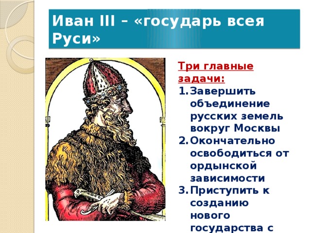 Иван III – «государь всея Руси» Три главные задачи: Завершить объединение русских земель вокруг Москвы Окончательно освободиться от ордынской зависимости Приступить к созданию нового государства с централизованным управлением 