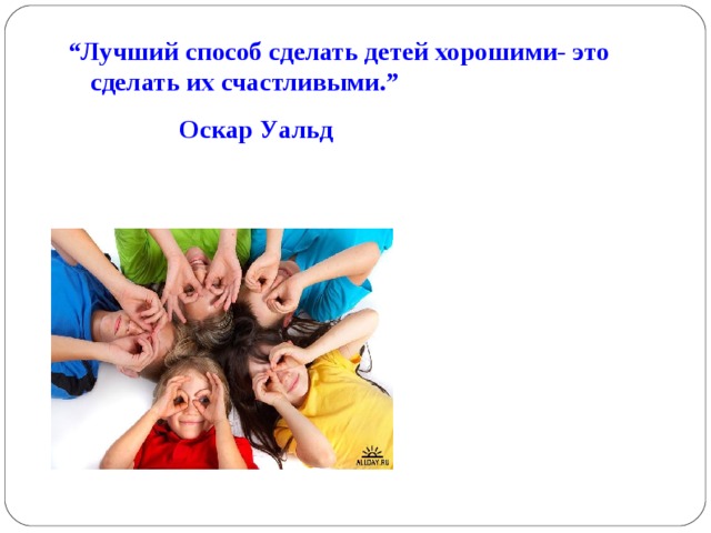 “ Лучший способ сделать детей хорошими- это сделать их счастливыми.”  Оскар Уальд 