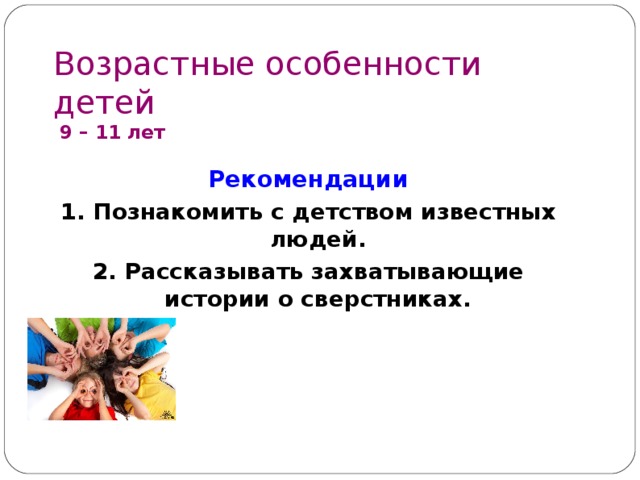 Возрастные особенности детей  9 – 1 1 лет   Рекомендации 1. Познакомить с детством известных людей. 2. Рассказывать захватывающие истории о сверстниках.        