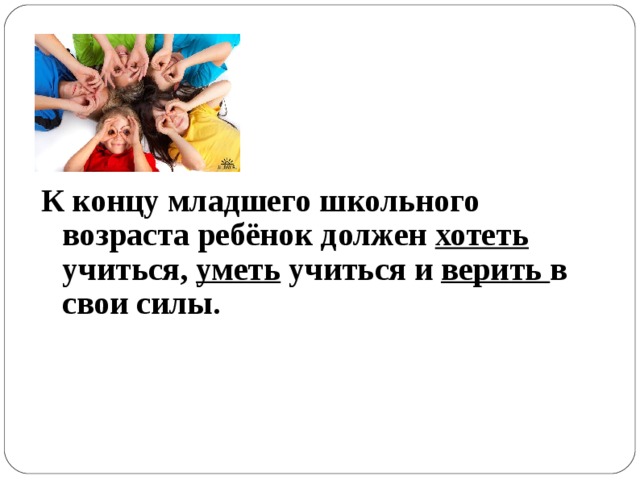   К концу младшего школьного возраста ребёнок должен хотеть учиться, уметь учиться и верить в свои силы.       