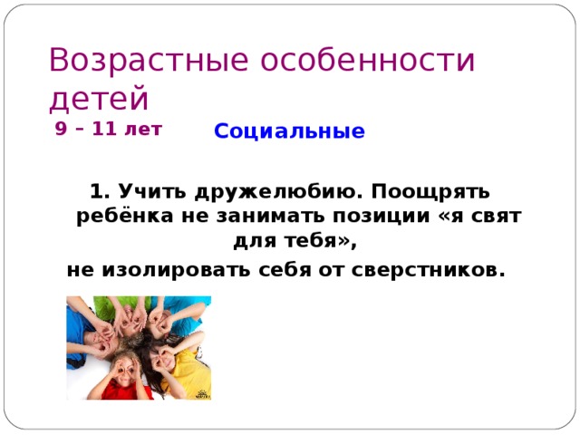 Возрастные особенности детей  9 – 1 1 лет Социальные  1. Учить дружелюбию. Поощрять ребёнка не занимать позиции «я свят для тебя», не изолировать себя от сверстников.        