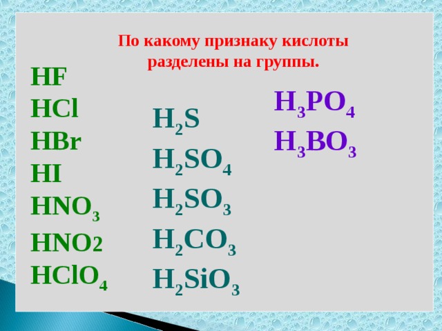 По какому признаку кислоты разделены на группы. HF  HCl HBr HI HNO 3 HNO 2 HClO 4  H 3 PO 4 H 3 BO 3 H 2 S H 2 SO 4 H 2 SO 3 H 2 CO 3 H 2 SiO 3  