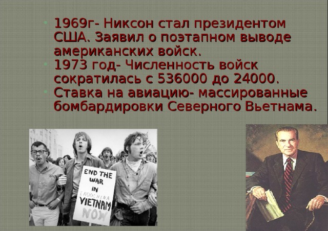 1969г- Никсон стал президентом США . Заявил о поэтапном выводе американских войск . 1973 год- Численность войск сократилась с 536000 до 24000 . Ставка на авиацию- массированные бомбардировки Северного Вьетнама .  