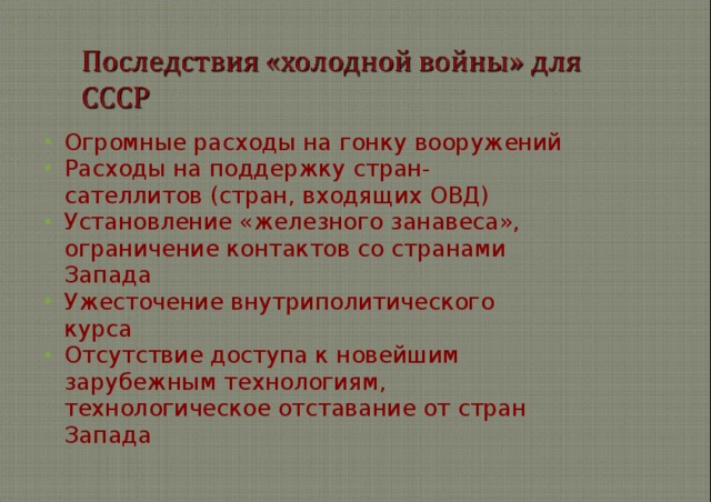 Огромные расходы на гонку вооружений Расходы на поддержку стран-сателлитов (стран, входящих ОВД) Установление «железного занавеса», ограничение контактов со странами Запада Ужесточение внутриполитического курса Отсутствие доступа к новейшим зарубежным технологиям, технологическое отставание от стран Запада 