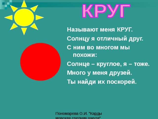 Называют меня КРУГ. Солнцу я отличный друг. С ним во многом мы похожи: Солнце – круглое, я – тоже. Много у меня друзей. Ты найди их поскорей. 