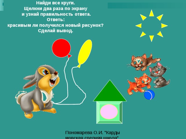 Найди все круги. Щелкни два раза по экрану  и узнай правильность ответа.  Ответь: красивым ли получился новый рисунок? Сделай вывод. 