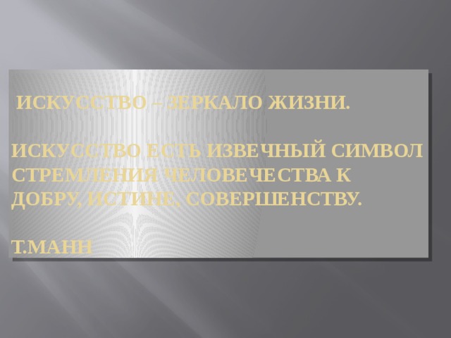  Искусство – зеркало жизни.  Искусство есть извечный символ стремления человечества к добру, истине, совершенству.    Т.Манн 