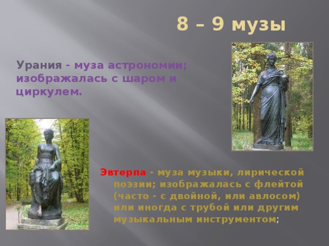  8 – 9 музы Урания  - муза астрономии; изображалась с шаром и циркулем. Эвтерпа  - муза музыки, лирической поэзии; изображалась с флейтой (часто - с двойной, или авлосом) или иногда с трубой или другим музыкальным инструментом ;  